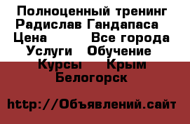 Полноценный тренинг Радислав Гандапаса › Цена ­ 990 - Все города Услуги » Обучение. Курсы   . Крым,Белогорск